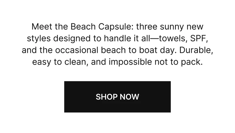 Meet the Beach Capsule: three sunny new styles designed to handle it all—towels, SPF, and the occasional beach to boat day. Durable, easy to clean, and impossible not to pack.