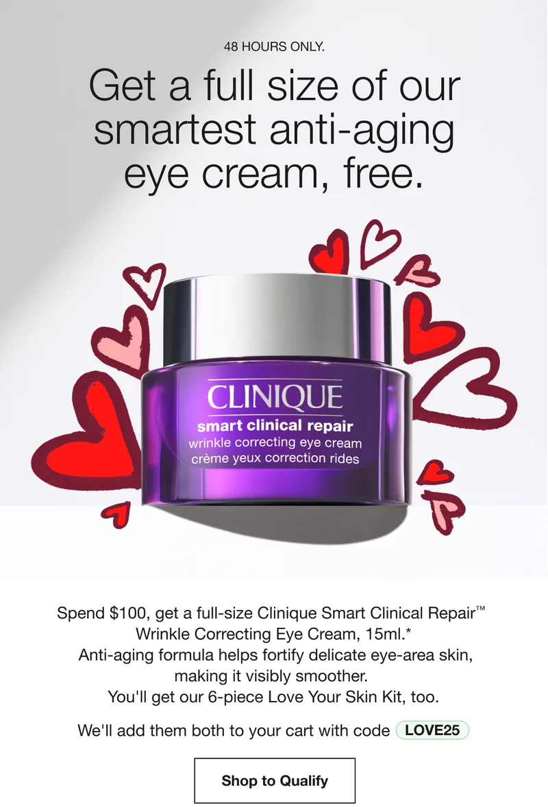 48 HOURS ONLY. Get a full size of our smartest anti-aging eye cream, free. Spend $100, get a full-size Clinique Smart Clinical Repair™ Wrinkle Correcting Eye Cream, 15ml.* Anti-aging formula helps fortify delicate eye-area skin, making it visibly smoother. You'll get our 6-piece Love Your Skin Kit, too. We'll add them both to your cart with code discount code Shop to Qualify