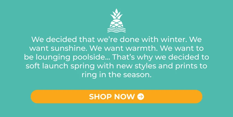 We decided that we’re done with winter. We want sunshine. We want warmth. We want to be lounging poolside... That’s why we decided to soft launch spring with new styles and prints to ring in the season.