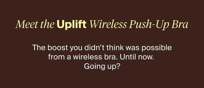 Meet the Uplift Wireless Push-Up Bra. The boost you didn't think was possible from a wireless bra. Until now. Going up?
