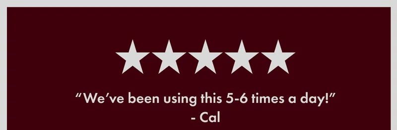 “We’ve been using this 5-6 times a day!” - Cal