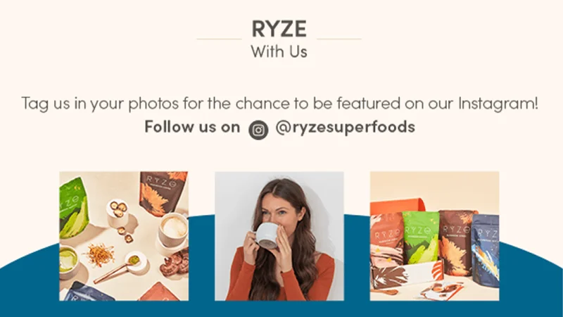 Ryze with us. Tag us in your photos for the chance to be featured on our Instagram! Follow us on @ryzesuperfoods