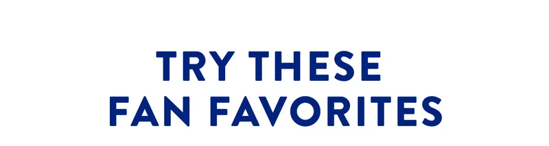 TRY THESE FAN FAVORITES