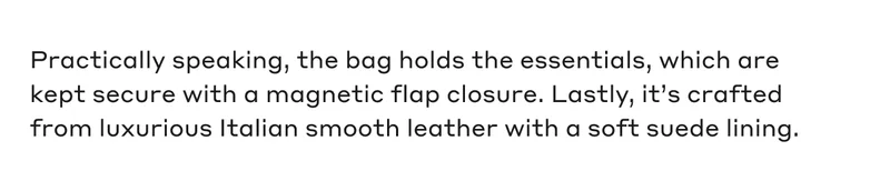 Practically speaking, the bag holds the essentials, which are kept secure with a magnetic flap closure. Lastly, it's crafted from luxurious Italian smooth leather with a soft suede lining.