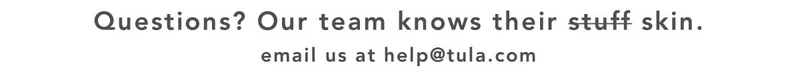 Questions? Our team knows their skin. Email us at help@tula.com