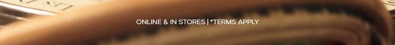 ONLINE & IN STORES | *TERMS APPLY