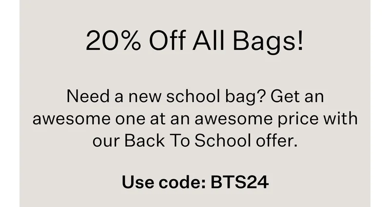 20% Off All Bags! | Need a new school bag? Get an awesome one at an awesome price with our Back To School offer. | Use code: BTS24
