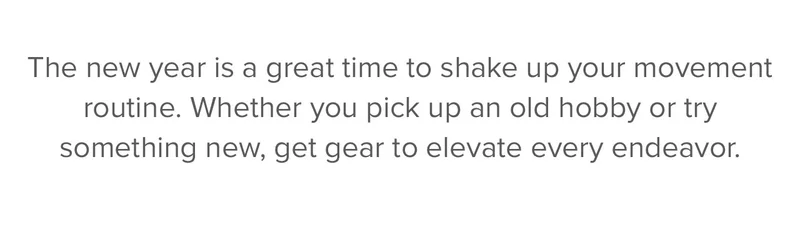 The new year is a great time to shake up your movement routine. Whether you pick up an old hobby or try something new, we have the gear to elevate every endeavor.