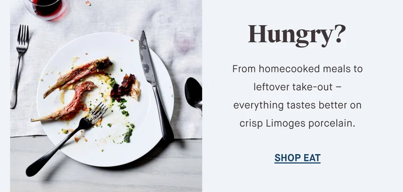 Hungry? From homecooked meals to leftover take-out – everything tastes better on crisp Limoges porcelain. SHOP EAT