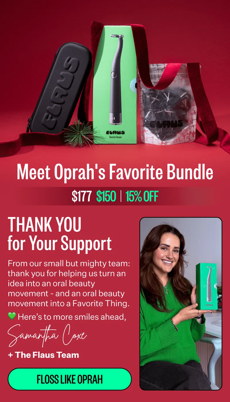 Meet Oprah's Favorite Bundle | $177 -> $150 | 15% OFF | THANK YOU for Your Support | From our small but mighty team: thank you for helping us turn an idea into an oral beauty movement - and an oral beauty movement into a Favorite Thing. | 💚 Here’s to more smiles ahead, + The Flaus Team | FLOSS LIKE OPRAH