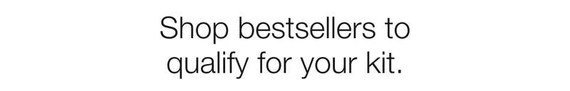 Shop bestsellers to qualify for your kit.