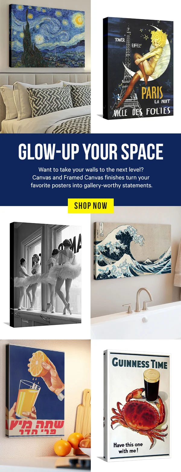 Glow-Up Your Space: Want to take your walls to the next level? Canvas and Framed Canvas finishes turn your favorite posters into gallery-worthy statements.