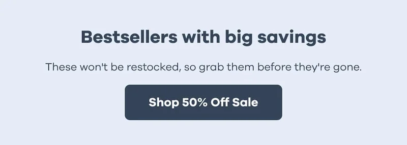 Bestsellers with big savings. These won't be restocked, so grab them before they're gone. | Shop 50% Off Sale