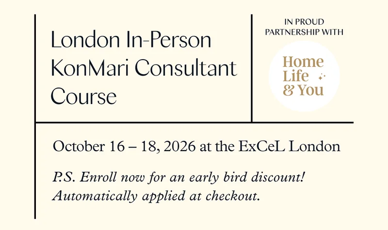 London In-Person KonMari Consultant Course (October 16-18, 2026 at the ExCeL London) P.S. Enroll now for an early bird discount! Automatically applied at checkout.