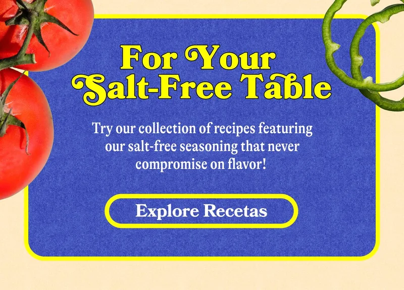 For Your Salt-Free Table Try our collection of recipes featuring our salt-free seasoning that never compromise on flavor! EXPLORE RECETAS