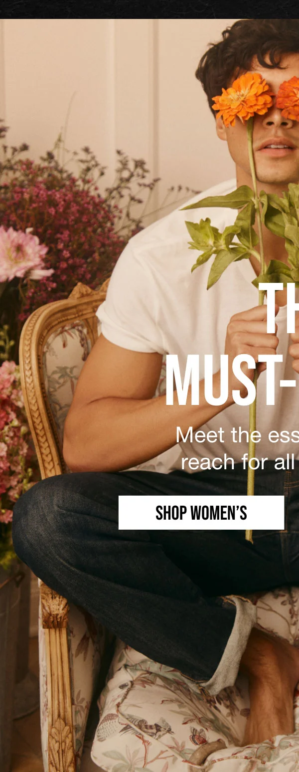 THE MUST-HAVES | Meet the essentials you'll | reach for all spring long. | SHOP WOMEN'S