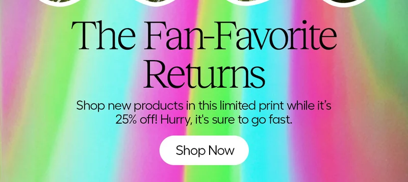 The Fan-Favorite Returns. Shop new products in this limited print while it's 15% off! Hurry, it's sure to go fast. - Shop Now