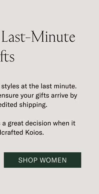 Last Call for Last-Minute Gifts You can still get timeless styles at the last minute. Order by midnight ET to ensure your gifts arrive by Dec 24 with expedited shipping.   A last-minute decision is a great decision when it comes to handcrafted Koios. Shop Women