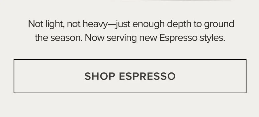 Not light, not heavy-just enough depth to ground the season. Now serving new Espresso styles. SHOP ESPRESSO