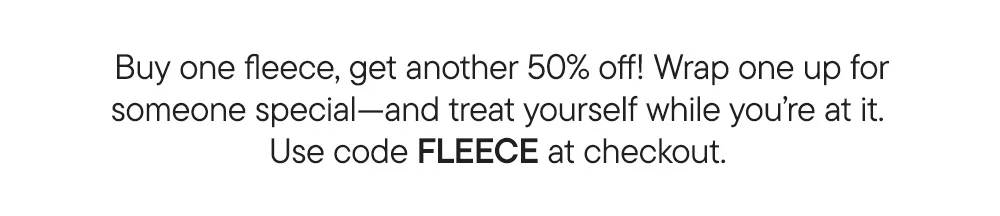 Buy one fleece, get another 50% off! Wrap one up for someone special—and treat yourself while you’re at it. Use code FLEECE at checkout.​