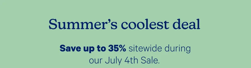 Summer's coolest deal; Save up to 35% sitewide during our July 4th Sale.
