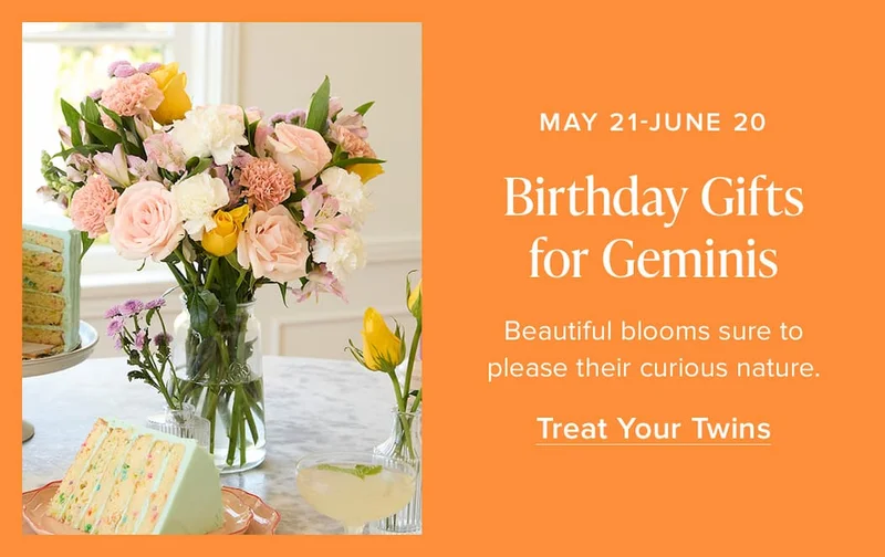May 21-June 20: Birthday Gifts for Geminis. Beautiful blooms sure to please their curious nature. Treat Your Twins.