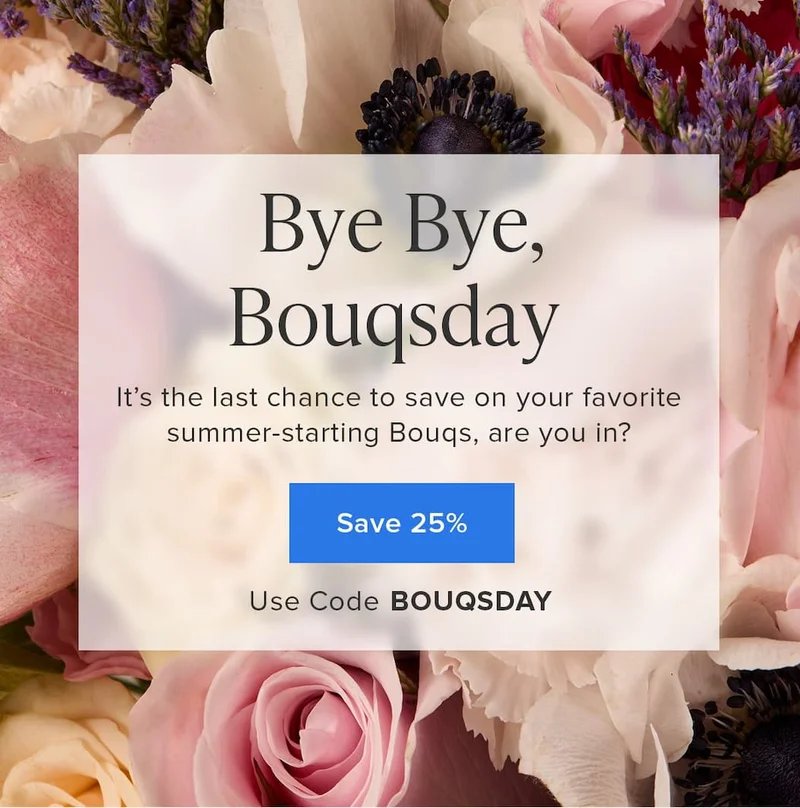 Bye Bye, Bouqsday. It's the last chance to save on your favorite summer-starting Bouqs, are you in? Save 25%. Use code discount code