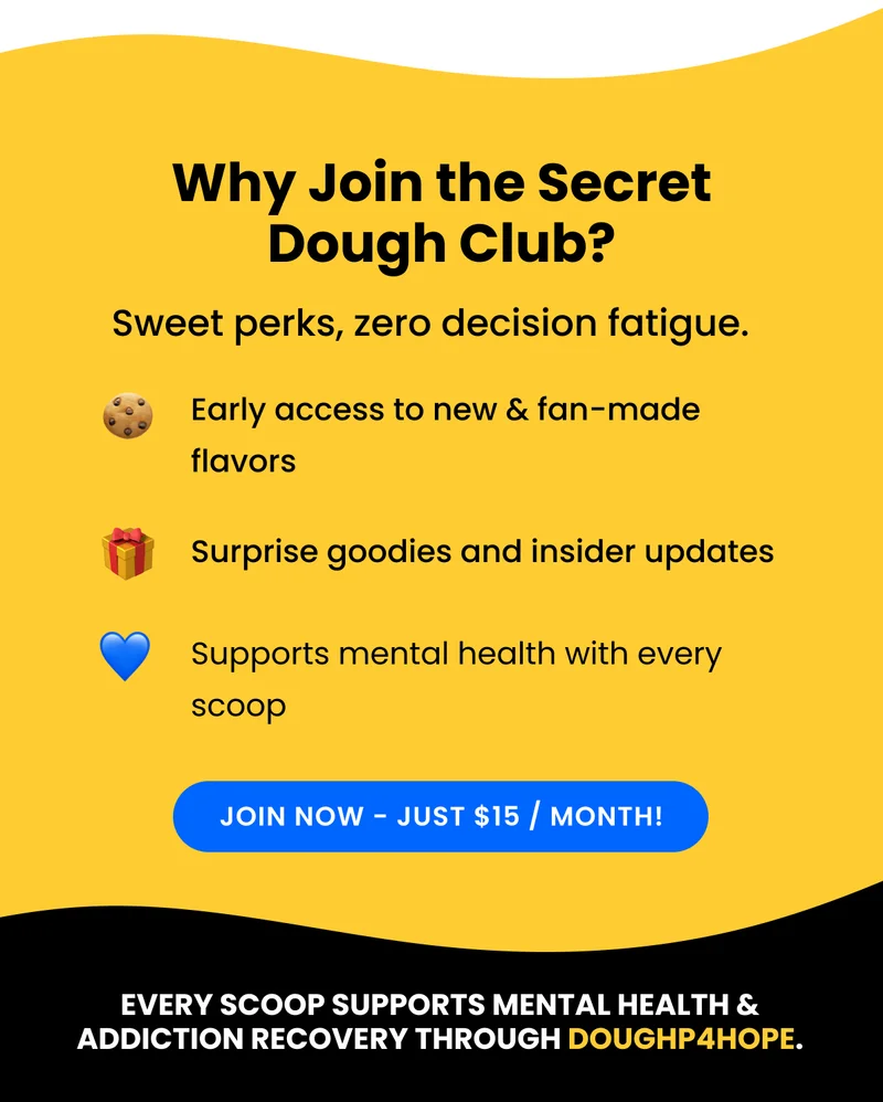 Why join the secret dough club? Early access to new & fan-made flavors, Surprise goodies and insider updates, and Supports mental health with every scoop.