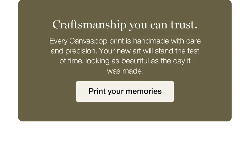 Craftsmanship you can trust. Every Canvaspop print is handmade with care and precision. Your new art will stand the test of time, looking as beautiful as the day it was made.