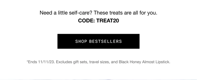 Need a little self-care? These treats are all for you. CODE: discount code | SHOP BESTSELLERS | *Ends 11/11/23. Excludes gift sets, travel sizes, and Black Honey Almost Lipstick.