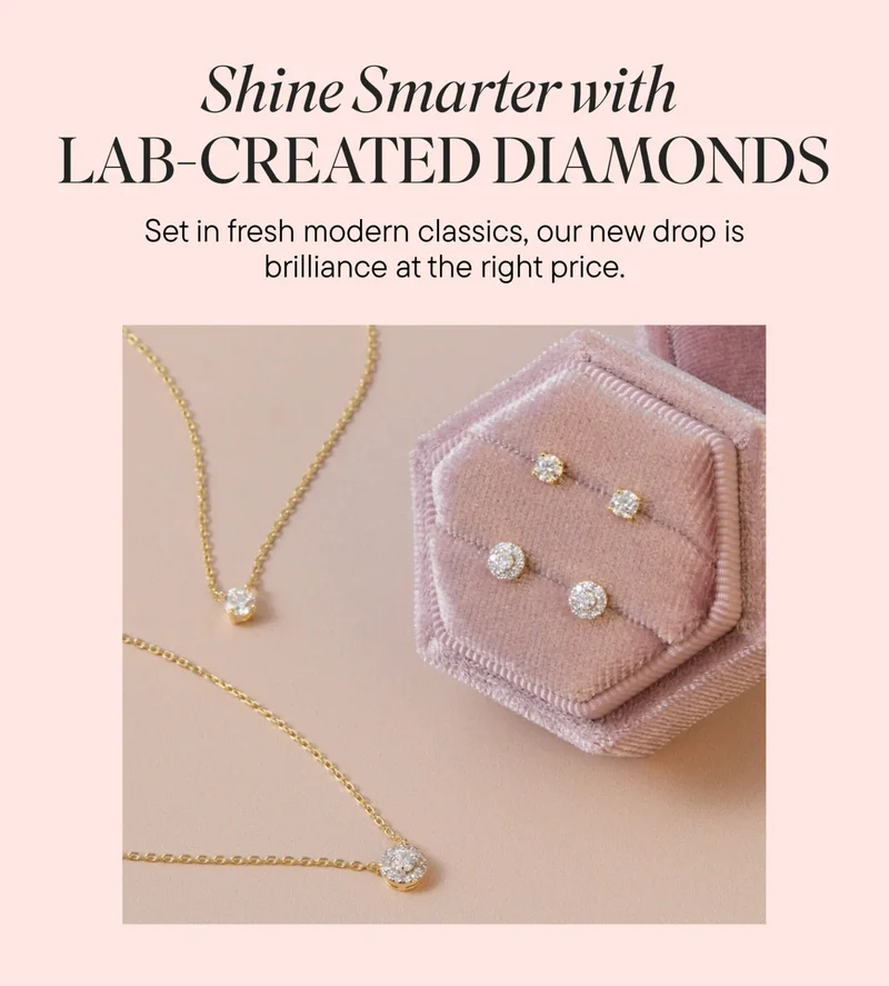 Shine Smarter with LAB-CREATED DIAMONDS. Set in fresh modern classics, our new drop is brilliance at the right price.