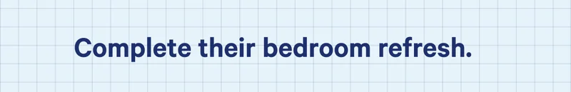 Complete their bedroom refresh.