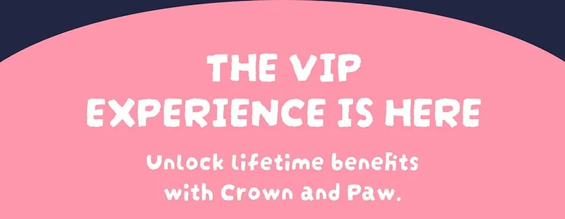 The VIP Experience is Here. Unlock lifetime benefits with Crown and Paw.
