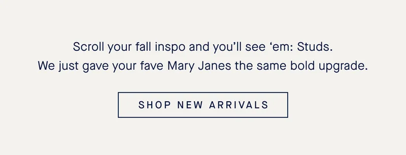 Scroll your fall inspo and you’ll see ‘em: Studs. We gave your fave Mary Janes the same bold upgrade. SHOP NEW ARRIVALS