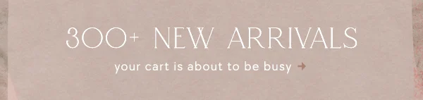 300+ New Arrivals your cart is about to be busy
