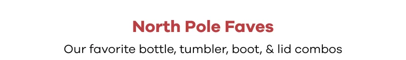 North Pole Faves. Our favorite bottle, tumbler, boot, & lid combos