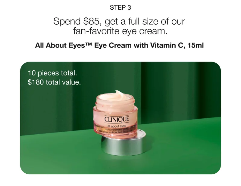 Step 3 | Spend $85, get a full size of our fan-favorite eye cream. | All About Eyes™ Eye Cream with Vitamin C, 15ml  | 10 pieces total.  | $180 total value.