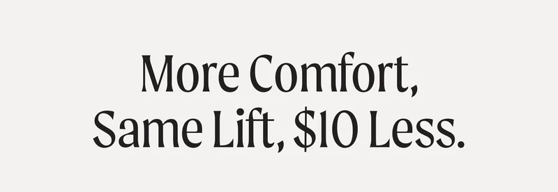 More Comfort, Same Lift, $10 less.