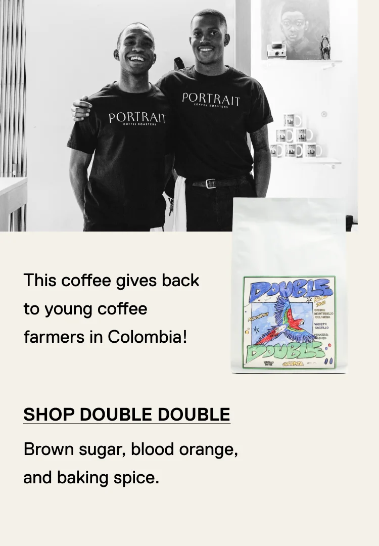 Shop Double Double. Brown sugar, blood orange, and baking spice. This coffee give back to young coffee farmers in Colombia!
