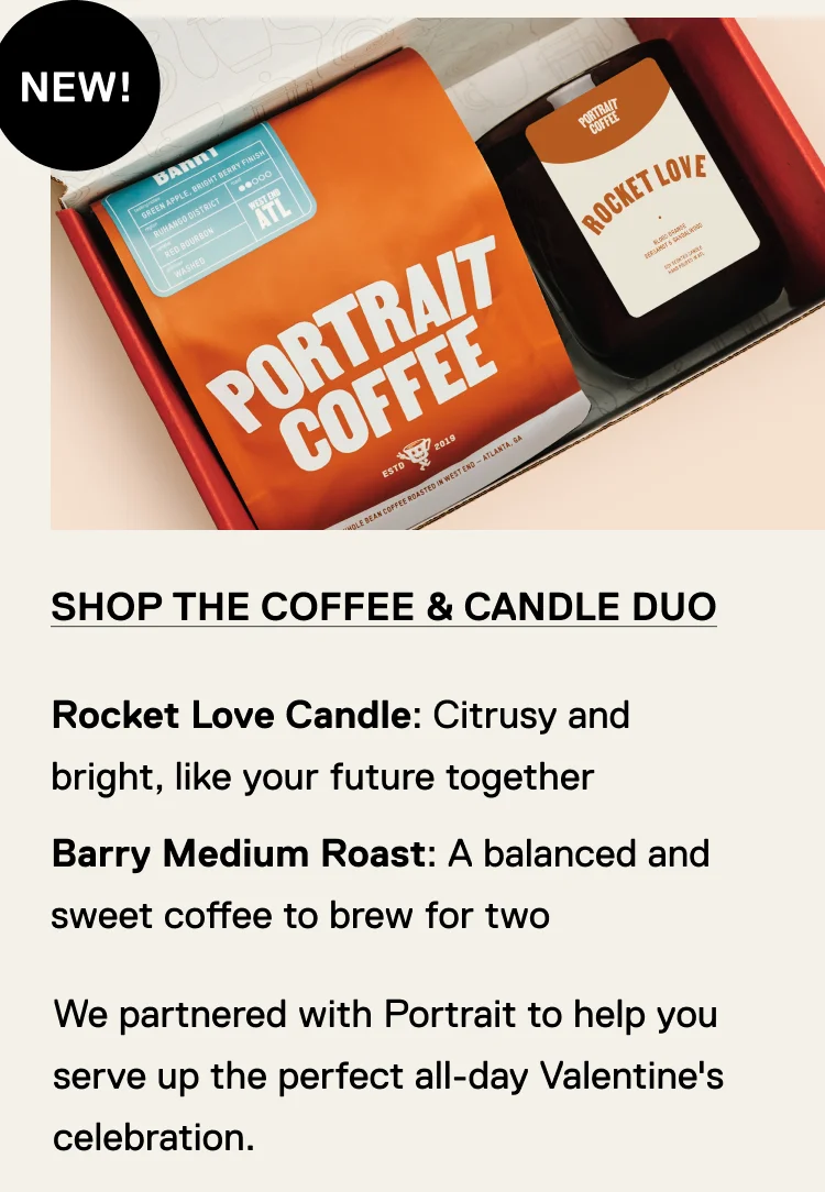 NEW! Shop The Coffee & Candle Duo.Rocket Love Candle: Citrusy and bright, like your future together Barry Medium Roast: A balanced and sweet coffee to brew for two. We partnered with Portrait to help you serve up the perfect all-day Valentine's celebration.