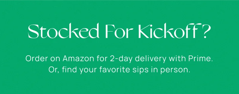 Stocked For Kickoff? Order on Amazon for 2-day delivery with Prime. Or,&nbsp;find your favorite sips in person.