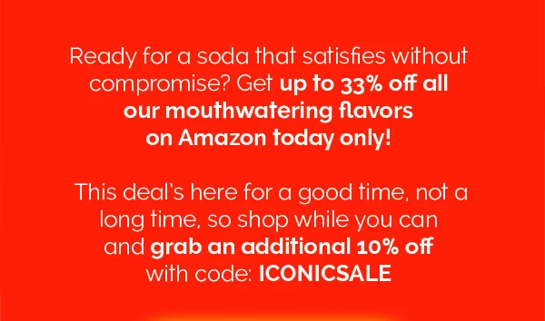 Ready for a soda that satisfies without compromise? Get up to 33% off all our mouthwatering flavors on Amazon today only! This deal's here for a good time, not a long time, so shop while you can and grab an additional 10% off with code: ICONICSALE