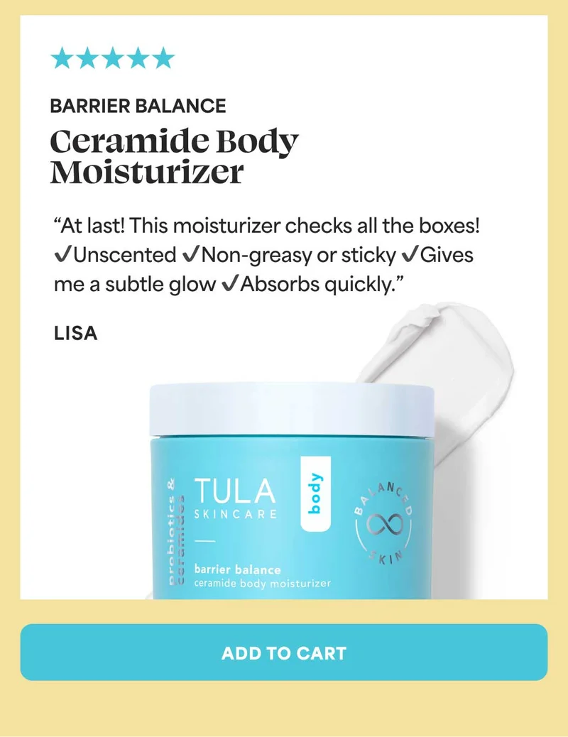 Barrier Balance Ceramide Body Moisturizer. “At last! This moisturizer checks all the boxes! ✔️Unscented ✔️Non-greasy or sticky ✔️Gives me a subtle glow ✔️Absorbs quickly.” - Lisa -- ADD TO CART