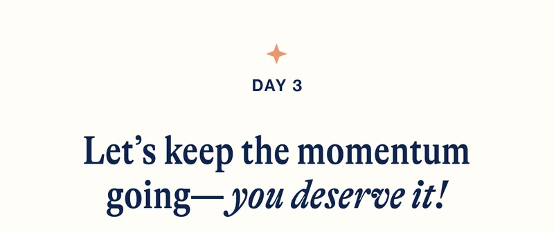 DAY 3- Let’s keep the momentum going— you deserve it!