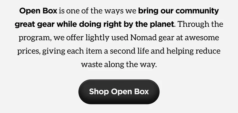 Open Box is one of the ways we bring our community great gear while doing right by the planer. Through the program, we offer lightly used Nomad gear at awesome prices, giving each item a second life and helping reduce waste along the way. Shop Open Box.