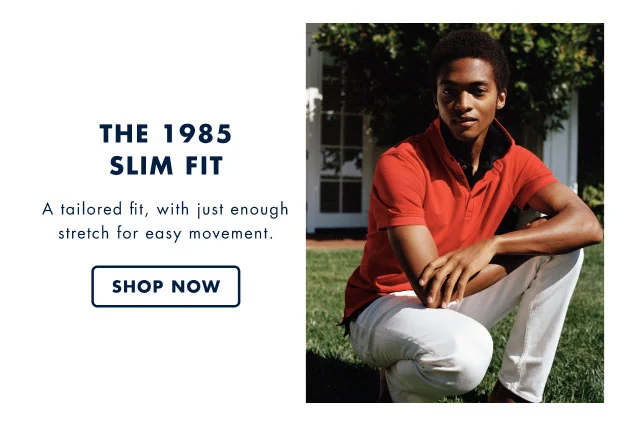 The 1985 slim fit A tailored fit, with just enough stretch for easy movement. Shop now