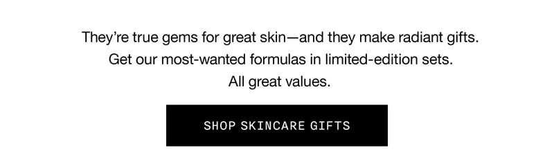 They’re true gems for great skin - and they make radiant gifts. Get our most-wanted formulas in limited-edition sets. All great values. SHOP SKINCARE GIFTS