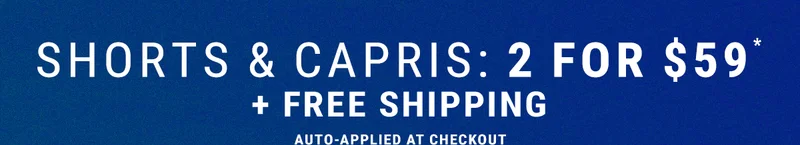 Shorts & Capris: 2 For $59* + free shipping. Auto-Applied At Checkout