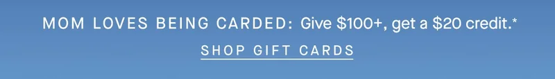 MOM LOVES BEING CARDED Give $100+, get a $20 credit.* SHOP GIFT CARDS