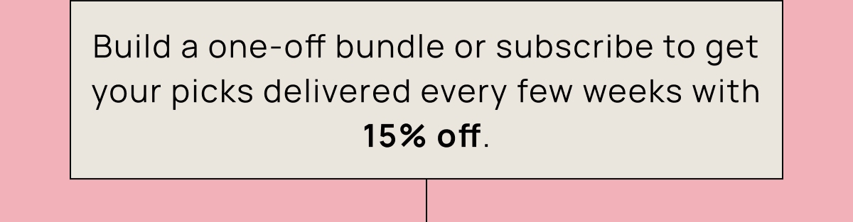Build a one-off bundle or subscribe to get your picks delivered every few weeks with 15% off.